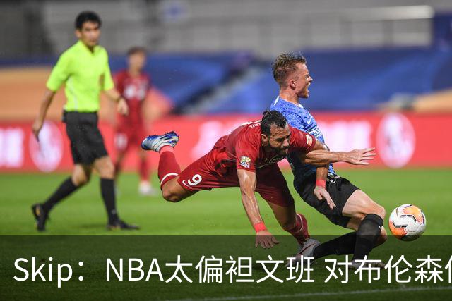 Skip：NBA太偏袒文班 对布伦森做出扎扎垫伦纳德脚的动作却没被吹